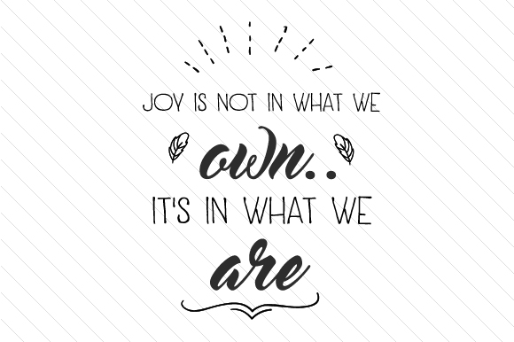 Joy is Not in What We Own. It’s in What We Are.